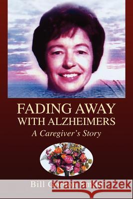 Fading Away with Alzheimers Bill Gordon Smith 9781425771102 Xlibris Corporation