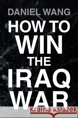 How to Win the Iraq War Daniel Wang 9781425771737 Xlibris Corporation