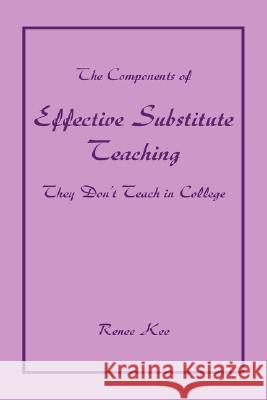 The Components of Effective Substitute Teaching They Don't Teach in College Renee Kee 9781425781545 Xlibris Corporation