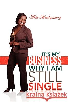 It's My Business Why I Am Still Single Mia Montgomery 9781425783785 XLIBRIS CORPORATION