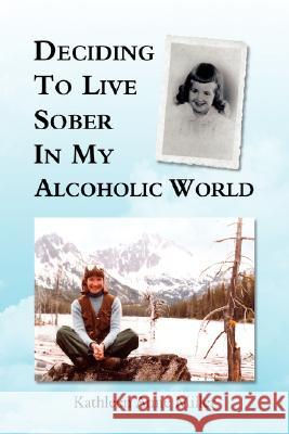 Deciding To Live Sober In My Alcoholic World Kathleen Anne Miller 9781425787745 Xlibris Corporation