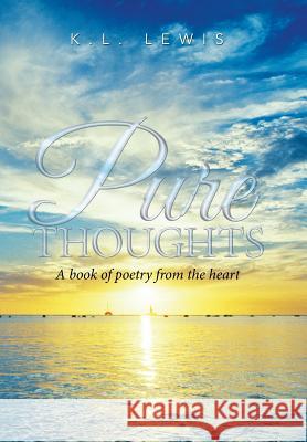 Pure Thoughts: A book of poetry from the heart K L Lewis 9781425790141 Xlibris