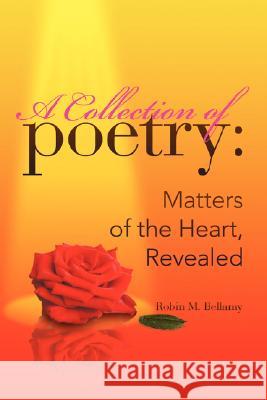 A Collection of Poetry: Matters of the Heart, Revealed Bellamy, Robin M. 9781425790325 Xlibris Corporation