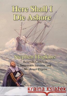 Here Shall I Die Ashore: Stephen Hopkins: Bermuda Castaway, Jamestown Survivor, and Mayflower Pilgrim. Johnson, Caleb 9781425796389 Xlibris Corporation