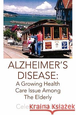 Alzheimer's Disease: A Growing Health Care Issue Among the Elderly Akbar, Celestina 9781425797553 Xlibris Corporation