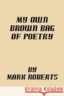 My Own Brown Bag of Poetry Mark Roberts 9781425798055 Xlibris Corporation