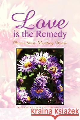 Love Is the Remedy: Poems for a Mending Heart Mary Morgan Brown 9781425798338