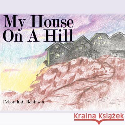 My House On A Hill Deborah A. Robinson 9781425900014 Authorhouse