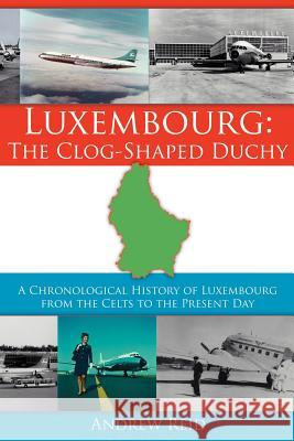 Luxembourg: The Clog-Shaped Duchy: A Chronological History of Luxembourg from the Celts to the Present Day Reid, Andrew 9781425901899 Authorhouse