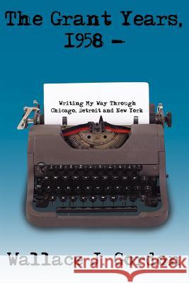 The Grant Years, 1958 -: Writing My Way Through Chicago, Detroit and New York Gordon, Wallace J. 9781425902094