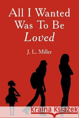 All I Wanted Was To Be Loved J. L. Miller 9781425903411 Authorhouse