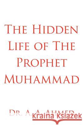 The Hidden Life of The Prophet Muhammad Dr A. a. Ahmed 9781425905712 Authorhouse