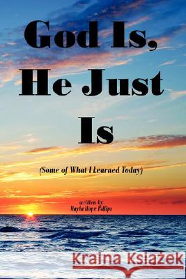 God Is, He Just Is: (Some of What I Learned Today) Billips, Mayla Hope 9781425905903 Authorhouse