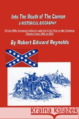 Into the Mouth of the Cannon: A Historical Biography of the 18th Arkansas Infantry and the Civil War in the Western Theater from 1861 to 1863 Reynolds, Robert Edward 9781425906054 Authorhouse