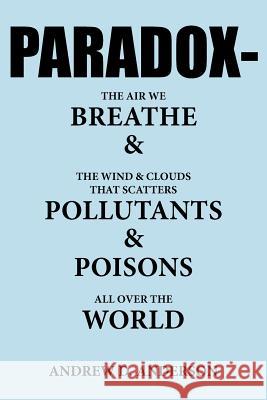 PARADOX-The Air We BREATHE and The Wind and Clouds That Scatters POLLUTANTS and POISONS All Over The WORLD Andrew D. Anderson 9781425906498