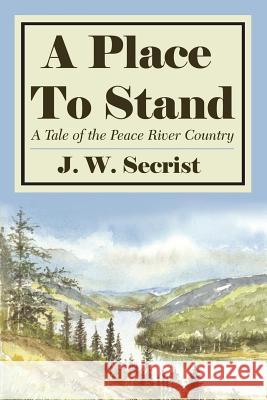 A Place To Stand: A Tale of the Peace River Country Secrist, J. W. 9781425907419