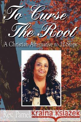 To Curse The Root: A Christian Alternative to 12 Steps Sheppard Lmsw, Pamela 9781425907662