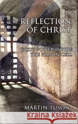 Reflection of Christ: God's Power Inside the Prison Cell Tuson, Martin 9781425908164 Authorhouse