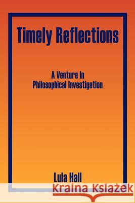 Timely Reflections: A Venture in Philosophical Investigation Hall, Lula 9781425908485 Authorhouse