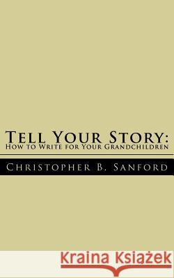 Tell Your Story: How to Write for Your Grandchildren Sanford, Christopher B. 9781425908492 Authorhouse