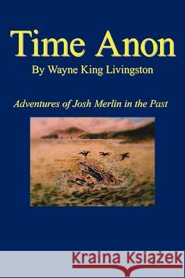 Time Anon: Adventures of Josh Merlin in the Past Livingston, Wayne King 9781425909970