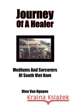Journey of a Healer: Mediums and Sorcerers of South Viet Nam Van Nguyen, Hien 9781425911171