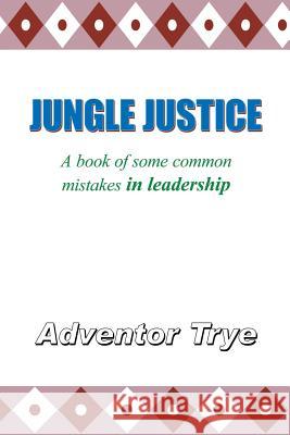 Jungle Justice: A Book of Some Common Mistakes in Leadership Trye, Adventor 9781425911287 Authorhouse