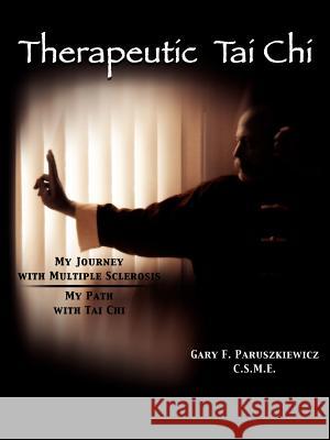 Therapeutic Tai Chi: My Journey with Multiple Sclerosis My Path with Tai Chi Gary F. Paruszkiewicz, C. S. M. E. 9781425911805 Authorhouse