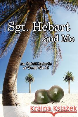 Sgt. Hebart and Me: An Untold Episode of World War II Adams, George W. 9781425913373