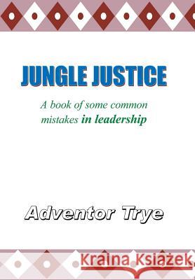 Jungle Justice: A Book of Some Common Mistakes in Leadership Trye, Adventor 9781425913625 Authorhouse