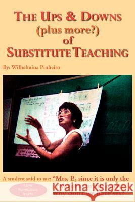 The Ups and Downs (plus more?) of Substitute Teaching Wilhelmina Pinheiro 9781425913823 Authorhouse