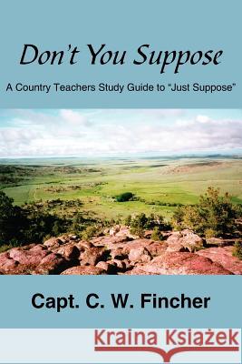 Don't You Suppose: A Country Teacher's Study Guide to Just Suppose Fincher, C. W. 9781425915438