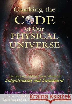 Cracking The Code of Our Physical Universe: The Key to a World of Enlightenment and Enrichment Radmanesh, Matthew M. 9781425915988 Authorhouse