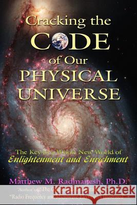 Cracking The Code of Our Physical Universe: The Key to a World of Enlightenment and Enrichment Radmanesh, Matthew M. 9781425915995 Authorhouse
