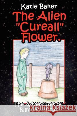 The Alien Cureall Flower.: The Adventures of Billy and Elyom. Katie Baker 9781425916848