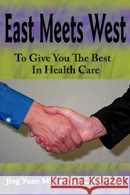 East Meets West to Give You the Best in Health Care Yuan M. Sc CMD D. Ac, Jing 9781425918729