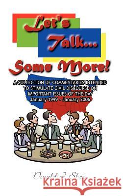 Let's Talk...Some More!: A COLLECTION OF COMMENTARIES INTENDED TO STIMULATE CIVIL DISCOURSE ON IMPORTANT ISSUES OF THE DAY January 1999 - Janua Shea, Donald J. 9781425918828