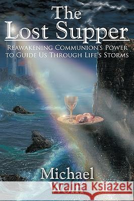 The Lost Supper: Reawakening Communion's Power to Guide Us Through Life's Storms Wolff, Michael 9781425920470