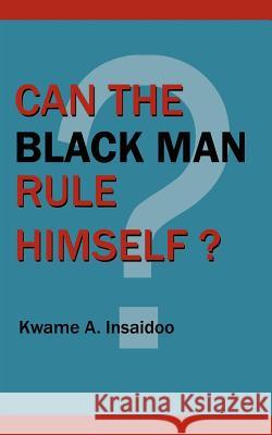 Can The Black Man Rule Himself? Kwame A. Insaidoo 9781425920753