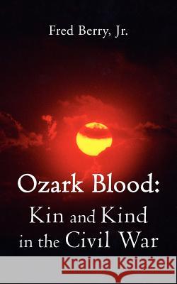 Ozark Blood: Kin and Kind in the Civil War Berry, Fred, Jr. 9781425921217