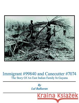 Immigrant #99840 and Canecutter #7074: The Story Of An East Indian Family In Guyana 1905-2005 Balkaran, Lal 9781425922221 Authorhouse