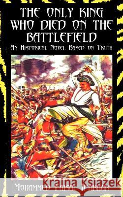 The Only King Who Died on the Battlefield: An Historical Novel Based on Truth Mohammed Faisal Iftikhar 9781425922320
