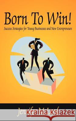 Born to Win!: Success Strategies for Young Businesses and New Entrepreneurs McLeod, Jennifer 9781425923914 Authorhouse