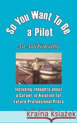 So You Want To Be a Pilot, An Autobiography R. Smith 9781425924119 Authorhouse