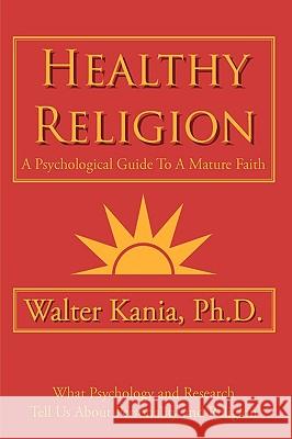Healthy Religion: A Psychological Guide To A Mature Faith Kania, Walter 9781425924171 Authorhouse