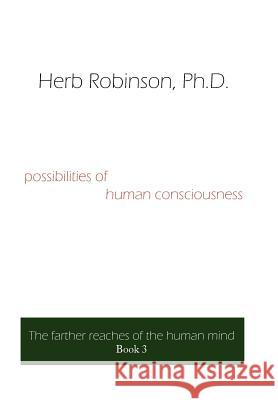 Possibilities of Human Consciousness: The Farther Reaches of the Human Mind Book 3 Robinson, Herb 9781425925307 Authorhouse