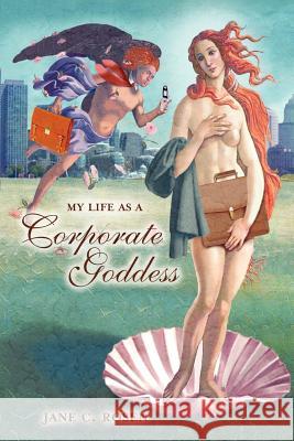 My Life as a Corporate Goddess Jane C. Rosen 9781425925680