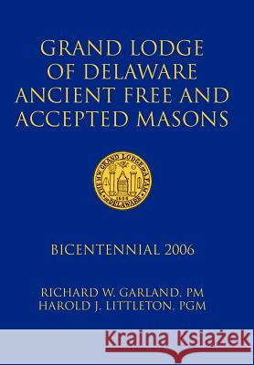 Grand Lodge of Delaware Ancient Free and Accepted Masons : Bicentennial 2006 Richard W. Garland Harold J. Littleton 9781425926007 