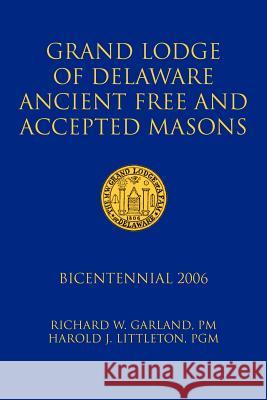 Grand Lodge of Delaware Ancient Free and Accepted Masons: Bicentennial 2006 Richard W. Garland, Pm And Harold J. L. 9781425926014