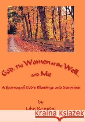 God, The Women at the Well...and Me: A Journey of God's Blessings and Surprises Kennedy, John 9781425927028